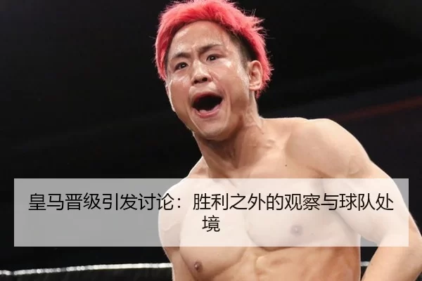 皇马晋级引发讨论：胜利之外的观察与球队处境