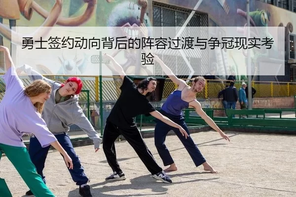 勇士签约动向背后的阵容过渡与争冠现实考验